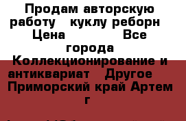Продам авторскую работу - куклу-реборн › Цена ­ 27 000 - Все города Коллекционирование и антиквариат » Другое   . Приморский край,Артем г.